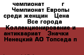 11.1) чемпионат : 1971 г - Чемпионат Европы среди женщин › Цена ­ 249 - Все города Коллекционирование и антиквариат » Значки   . Ненецкий АО,Топседа п.